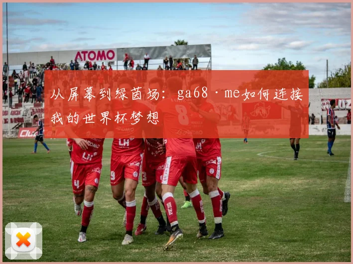 从屏幕到绿茵场：ga68·me如何连接我的世界杯梦想