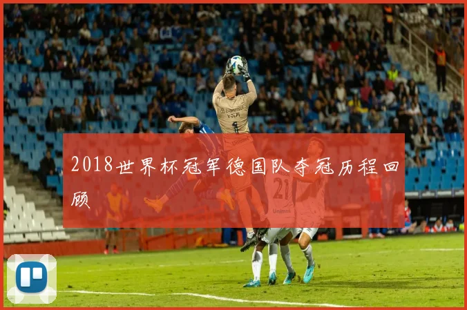 2018世界杯冠军德国队夺冠历程回顾