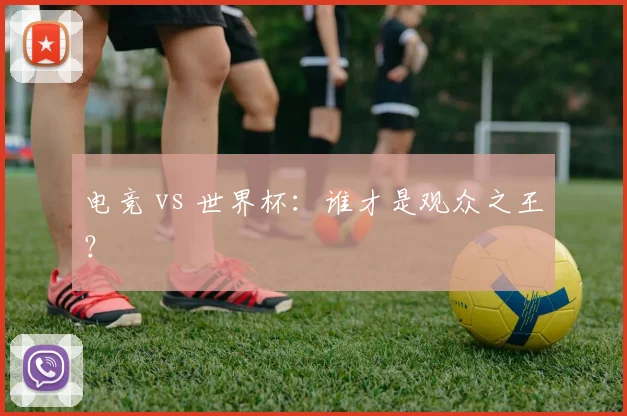 电竞 vs 世界杯：谁才是观众之王？
