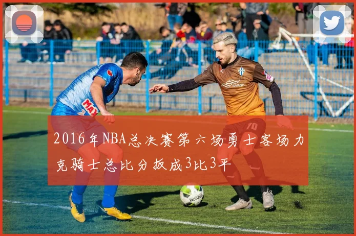 2016年NBA总决赛第六场勇士客场力克骑士总比分扳成3比3平