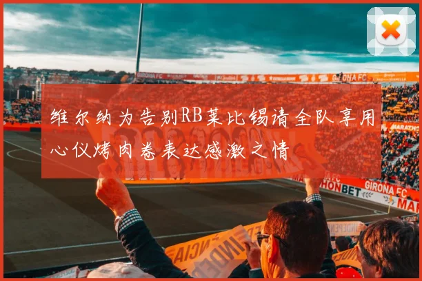 维尔纳为告别RB莱比锡请全队享用心仪烤肉卷表达感激之情