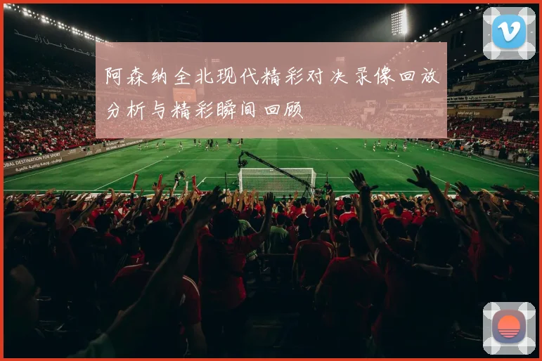 阿森纳全北现代精彩对决录像回放分析与精彩瞬间回顾