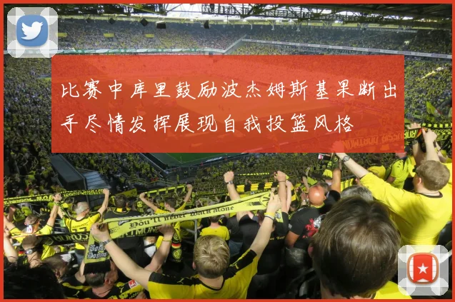 比赛中库里鼓励波杰姆斯基果断出手尽情发挥展现自我投篮风格